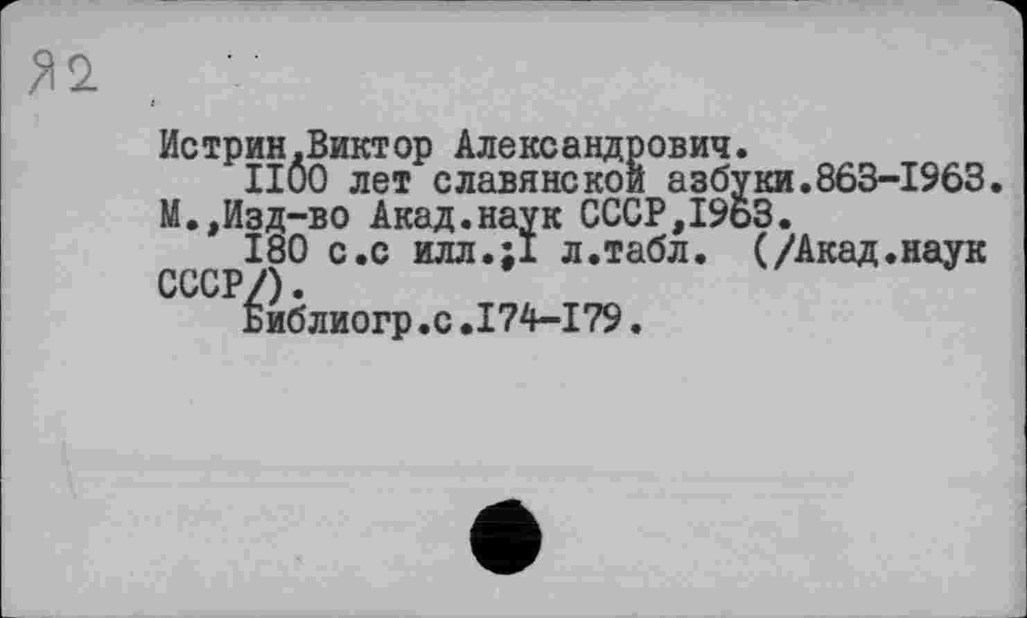 ﻿Истрин.Виктор Александрович.
1100 лет славянской азбуки.863-1963. М.,Изд-во Акад.наук СССР,19ьЗ.
180 с.с илл.11 л.табл. (/Акад.наук СССР/).
Библиогр.с.174-179.